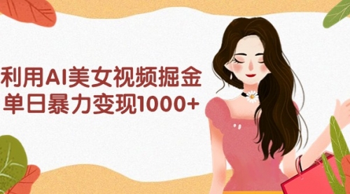 【9642】利用AI美女视频掘金，单日暴力变现1000+，多平台高收益，小白跟着干就完