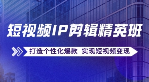 【第11393期】短视频IP剪辑精英班：复刻爆款秘籍，打造个性化爆款 实现短视频变现