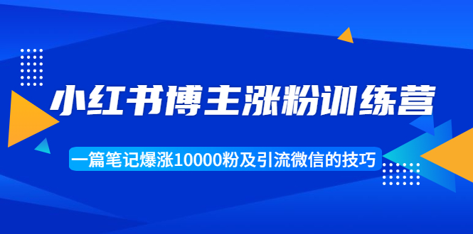 【1944】小红书博主涨粉训练营：一篇笔记爆涨10000粉及引流微信的技巧