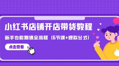 【9778】最新小红书店铺开店带货教程，新手也能跑通全流程（6节课+爆款公式）