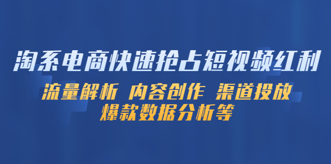 【5522】淘系电商快速抢占短视频红利：流量解析 内容创作 渠道投放 爆款数据分析等