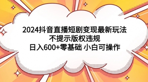 【9274】2024抖音直播短剧变现最新玩法，不提示版权违规 日入600+零基础 小白可操作