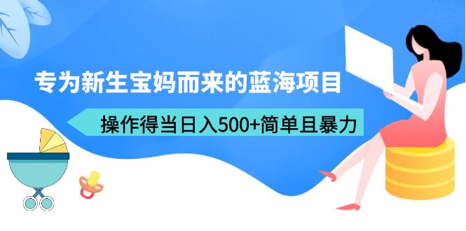 【6372】专为新生宝妈而来的蓝海项目，操作得当日入500+简单且暴力（教程+工具）