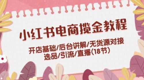 【第11254期】小红书电商揽金教程：开店基础/后台讲解/无货源对接/选品/引流/直播