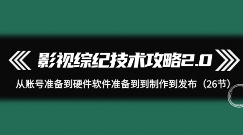 【9554】影视 综纪技术攻略2.0：从账号准备到硬件软件准备到到制作到发布（26节）