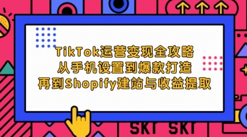 【第11573期】TikTok运营变现全攻略：从手机设置到爆款打造，再到Shopify建站与收益提取