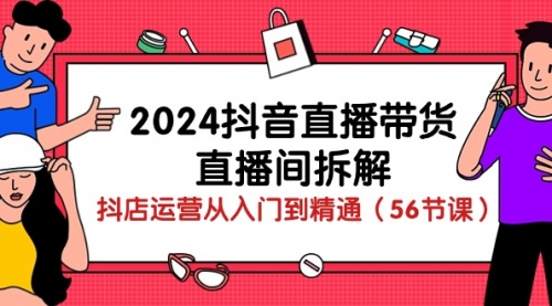 【10072】2024抖音直播带货-直播间拆解：抖店运营从入门到精通（56节课）