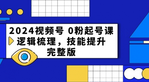 【10185】2024视频号 0粉起号课，逻辑梳理，技能提升，完整版