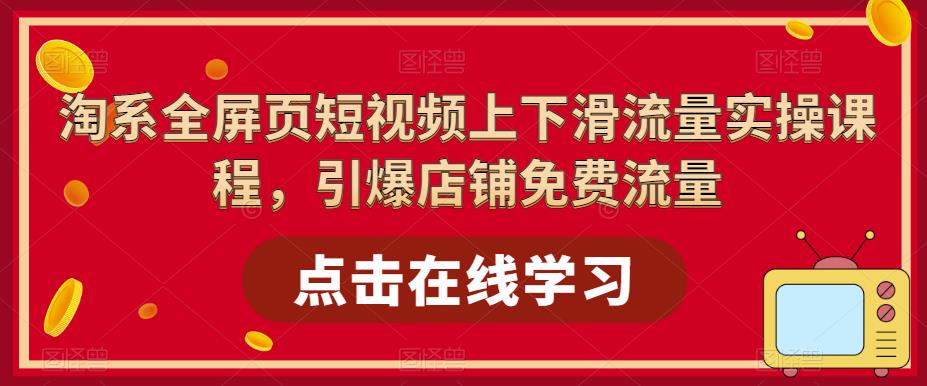 【5530】淘系-全屏页短视频上下滑流量实操课程，引爆店铺免费流量（87节视频课）