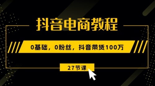 【10570】抖音电商教程：0基础，0粉丝，抖音带货100万（27节视频课）