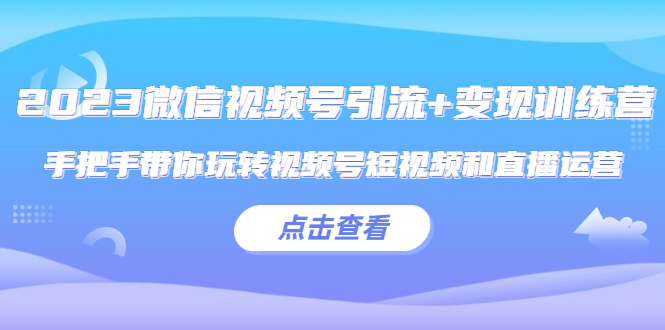 【5531】2023微信视频号引流+变现训练营：手把手带你玩转视频号短视频和直播运营