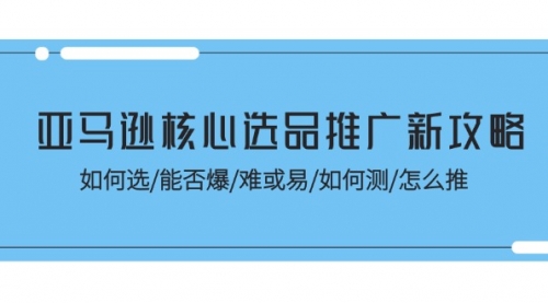 【10894】亚马逊核心选品推广新攻略！如何选/能否爆/难或易/如何测/怎么推