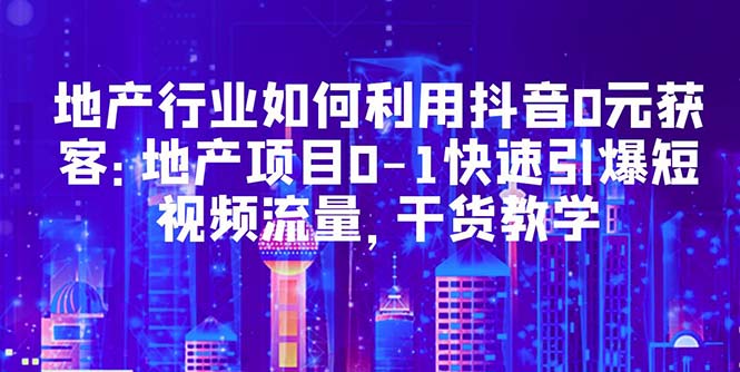 【5532】地产行业如何利用抖音0元获客：地产项目0-1快速引爆短视频流量，干货教学