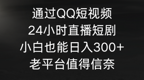 【9396】通过QQ短视频、24小时直播短剧，小白也能日入300+，老平台值得信奈