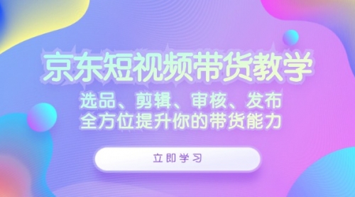 【第11550期】京东短视频带货教学：选品、剪辑、审核、发布，全方位提升你的带货能力