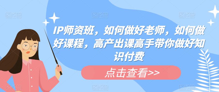 【6190】IP师资班，如何做好老师，如何做好课程，高产出课高手带你做好知识付费