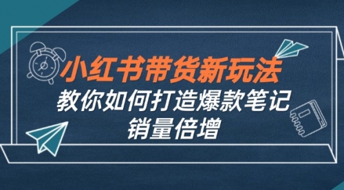 【第11528期】小红书带货新玩法【9月课程】教你如何打造爆款笔记，销量倍增