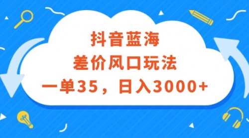 【第11403期】抖音蓝海差价风口玩法，一单35，日入3000+