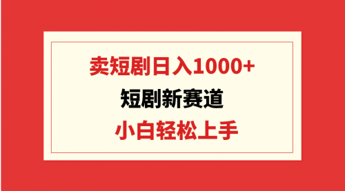 【9398】短剧新赛道：卖短剧日入1000+，小白轻松上手，可批量