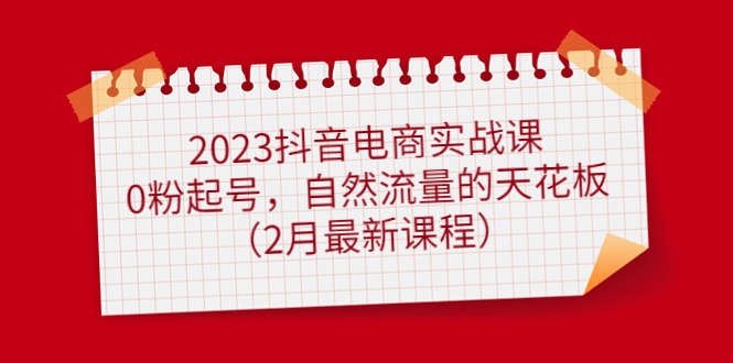 【4993】2023抖音电商实战课：0粉起号，自然流量的天花板（2月最新课程）