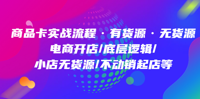 【4999】商品卡实战流程·有货源无货源 电商开店/底层逻辑/小店无货源/不动销起店等