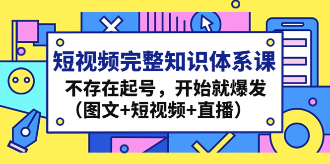 【4808】短视频完整知识体系课，不存在起号，开始就爆发（图文+短视频+直播）