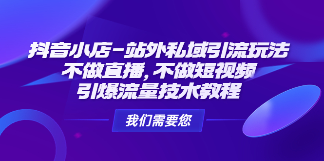 【4809】抖音小店-站外私域引流玩法：不做直播，不做短视频，引爆流量技术教程