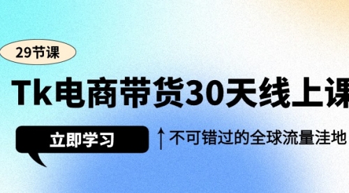 【9401】Tk电商带货30天线上课，不可错过的全球流量洼地（29节课）