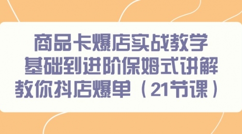 【9179】商品卡爆店实战教学，基础到进阶保姆式讲解教你抖店爆单（21节课）