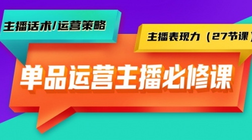 【9376】单品运营实操主播必修课：主播话术/运营策略/主播表现力（27节课）