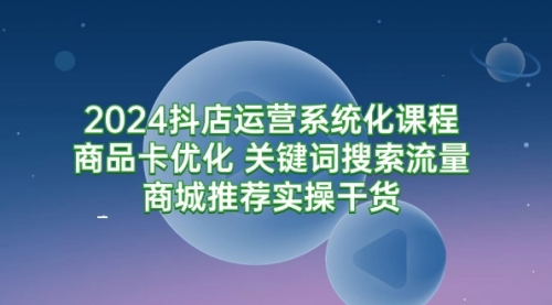 【9393】2024抖店运营系统化课程：商品卡优化 关键词搜索流量商城推荐实操干货