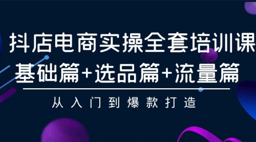 【9543】抖店电商实操全套培训课：基础篇+选品篇+流量篇，从入门到爆款打造