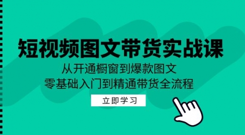 【第11592期】短视频图文带货实战课：从开通橱窗到爆款图文，零基础入门到精通带货