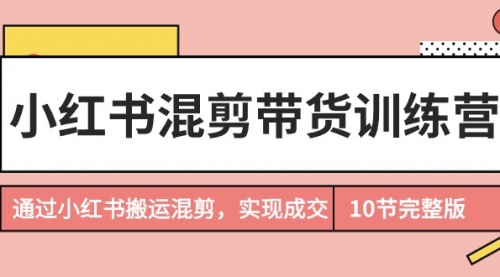 【9394】小红书混剪带货训练营，通过小红书搬运混剪，实现成交（10节课完结版）