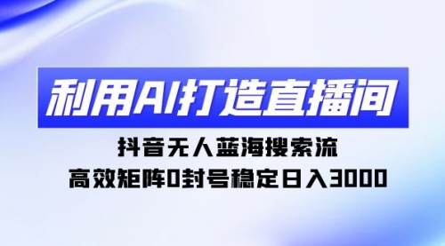 【9206】利用AI打造直播间，抖音无人蓝海搜索流，高效矩阵0封号稳定日入3000