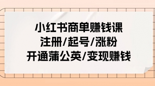 【10709】小红书商单赚钱课：注册/起号/涨粉/开通蒲公英/变现赚钱