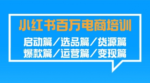 【9208】小红书-百万电商培训班：启动篇/选品篇/货源篇/爆款篇/运营篇/变现篇