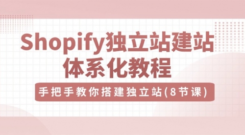 【10304】Shopify独立站-建站体系化教程，手把手教你搭建独立站（8节视频课）