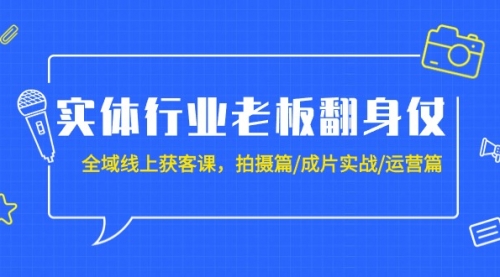 【9298】实体行业老板翻身仗：全域-线上获客课，拍摄篇/成片实战/运营篇（20节课）