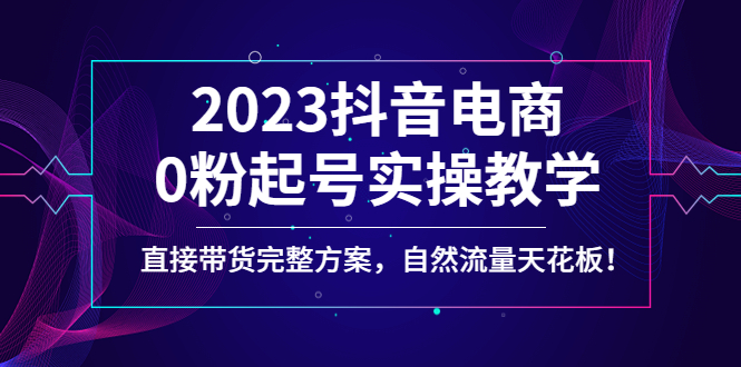 【4829】2023抖音电商0粉起号实操教学，直接带货完整方案，自然流量天花板