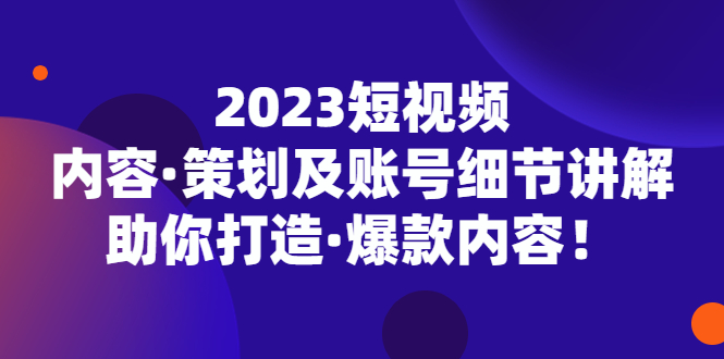 【5307】2023短视频内容·策划及账号细节讲解，助你打造·爆款内容！