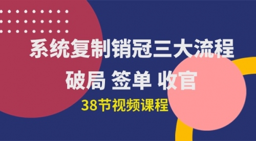 【9984】系统复制 销冠三大流程，破局 签单 收官（38节视频课）