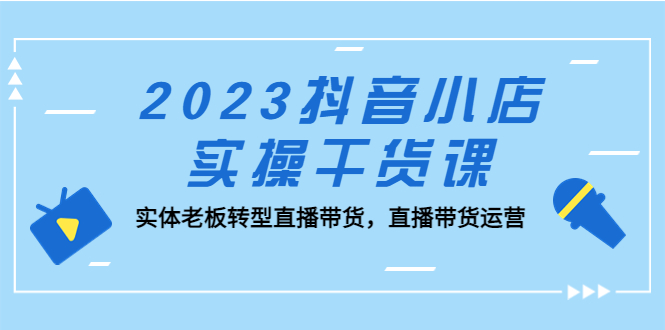 【5309】2023抖音小店实操干货课：实体老板转型直播带货，直播带货运营