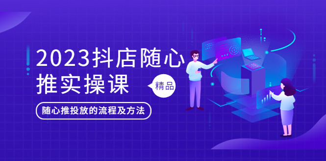 【5599】2023抖店随心推实操课，搞懂抖音小店随心推投放的流程及方法