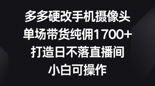 【9149】多多硬改手机摄像头，单场带货纯佣1700+，打造日不落直播间