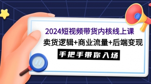 【9431】2024短视频带货内核线上课：卖货逻辑+商业流量+后端变现，手把手带你入场