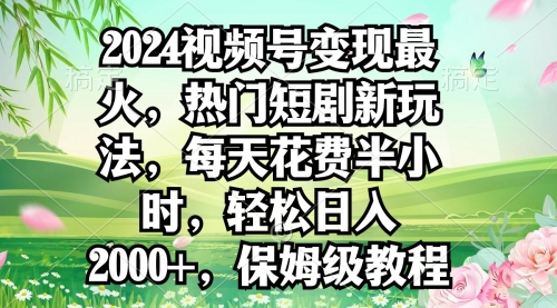 【9150】2024视频号变现最火，热门短剧新玩法，每天花费半小时，轻松日入2000+