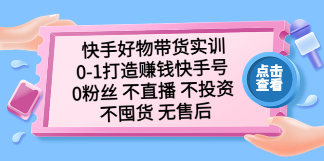 【5310】快手好物带货实训：0-1打造赚钱快手号 0粉丝 不直播 不投资 不囤货 无售后