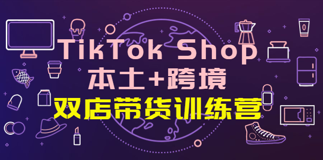 【4194】TikTok Shop本土+跨境 双店带货训练营（十五）全球好物买卖 一店卖全球