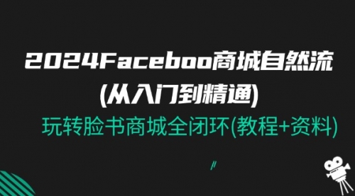 【10856】2024Facebook 商城自然流(从入门到精通)，玩转脸书商城全闭环(教程+资料)